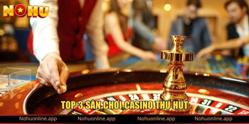 Top 3 sân chơi casino thu hút