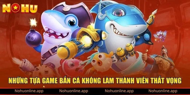 Những tựa game bắn cá không làm thành viên thất vọng